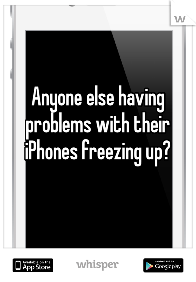 Anyone else having problems with their iPhones freezing up?