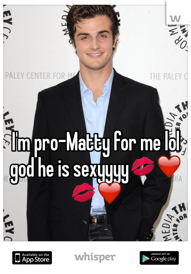 I'm pro-Matty for me lol god he is sexyyyy💋❤️💋❤️