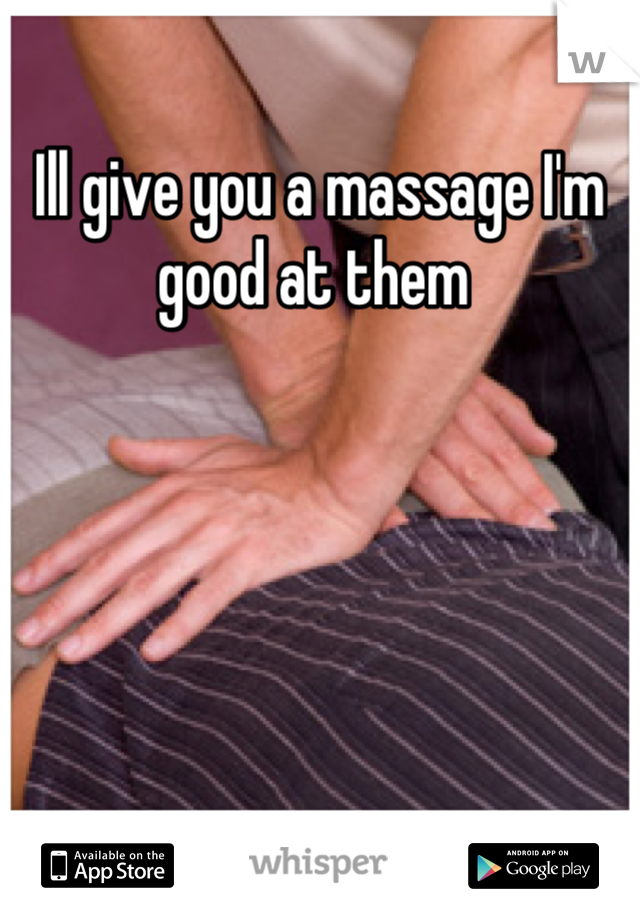 Ill give you a massage I'm good at them 