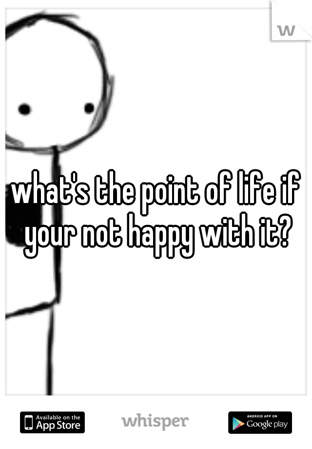 what's the point of life if your not happy with it?