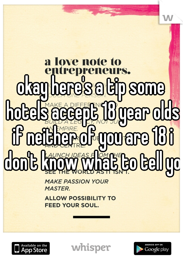 okay here's a tip some hotels accept 18 year olds if neither of you are 18 i don't know what to tell you