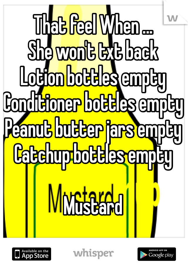 That feel When ...
She won't txt back
Lotion bottles empty
Conditioner bottles empty
Peanut butter jars empty
Catchup bottles empty

Mustard

