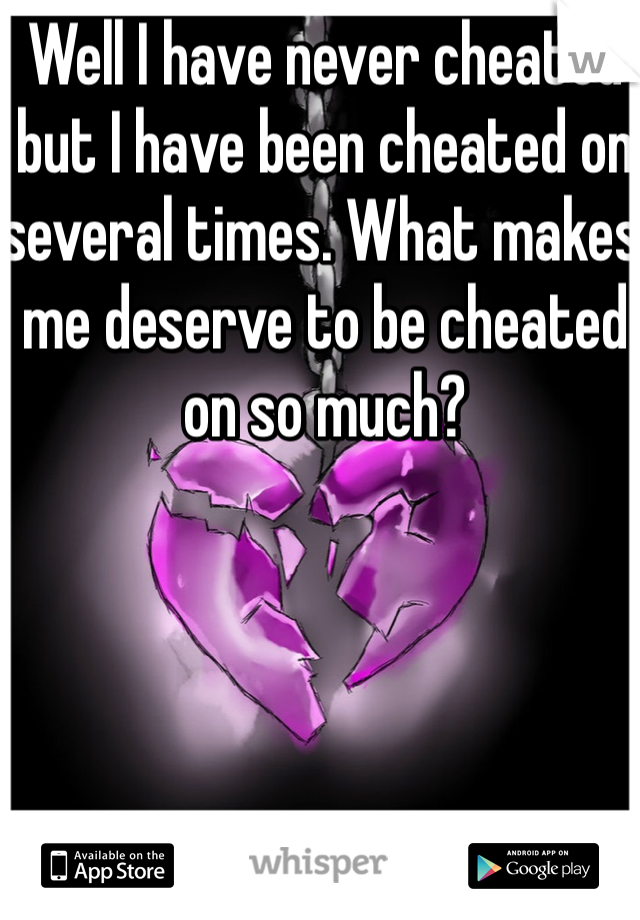 Well I have never cheated but I have been cheated on several times. What makes me deserve to be cheated on so much?
