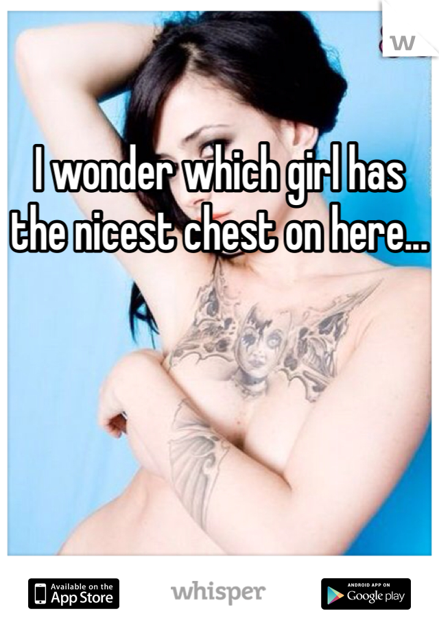 I wonder which girl has the nicest chest on here...