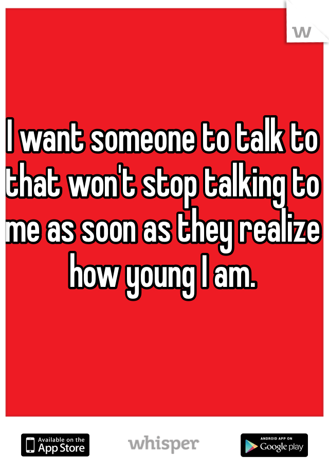 I want someone to talk to that won't stop talking to me as soon as they realize how young I am. 