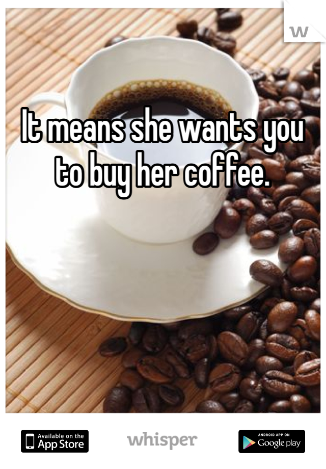 It means she wants you to buy her coffee.