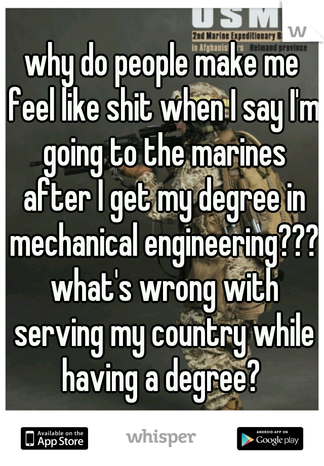 why do people make me feel like shit when I say I'm going to the marines after I get my degree in mechanical engineering??? what's wrong with serving my country while having a degree? 