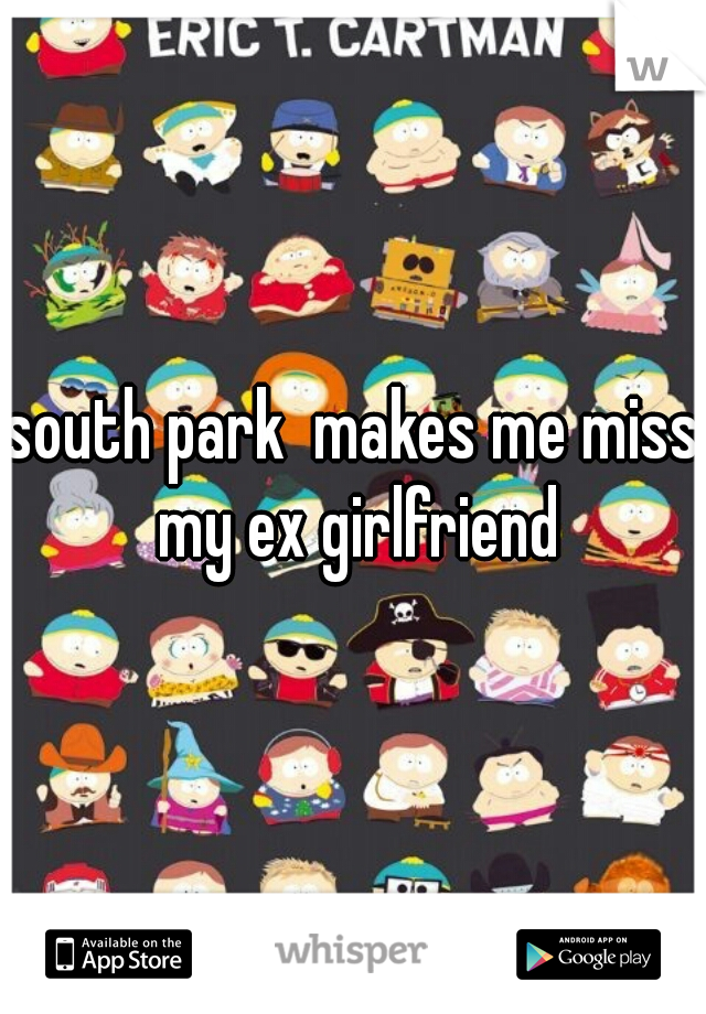 south park  makes me miss my ex girlfriend