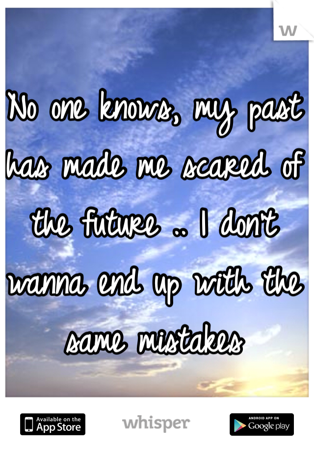 No one knows, my past has made me scared of the future .. I don't wanna end up with the same mistakes 