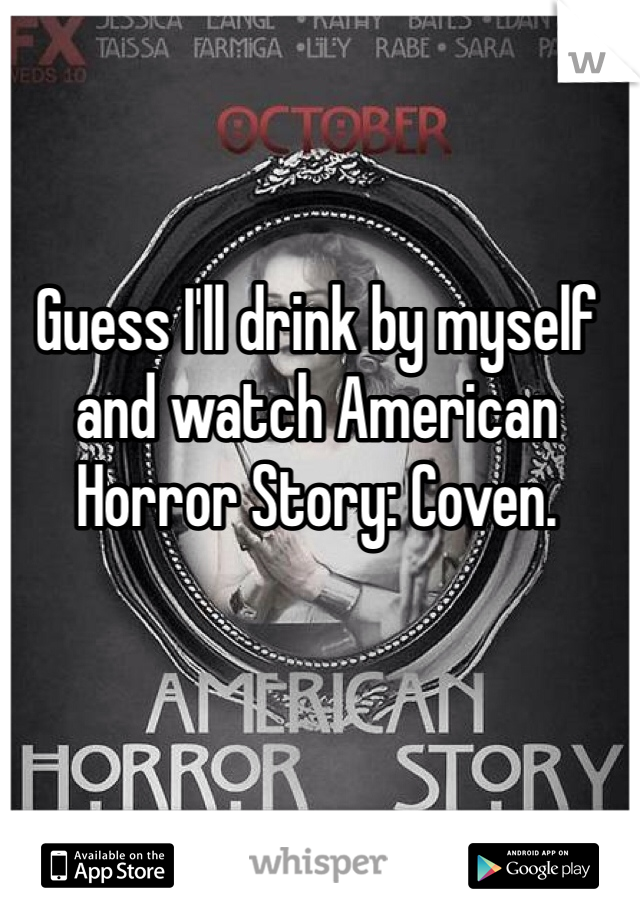Guess I'll drink by myself and watch American Horror Story: Coven. 