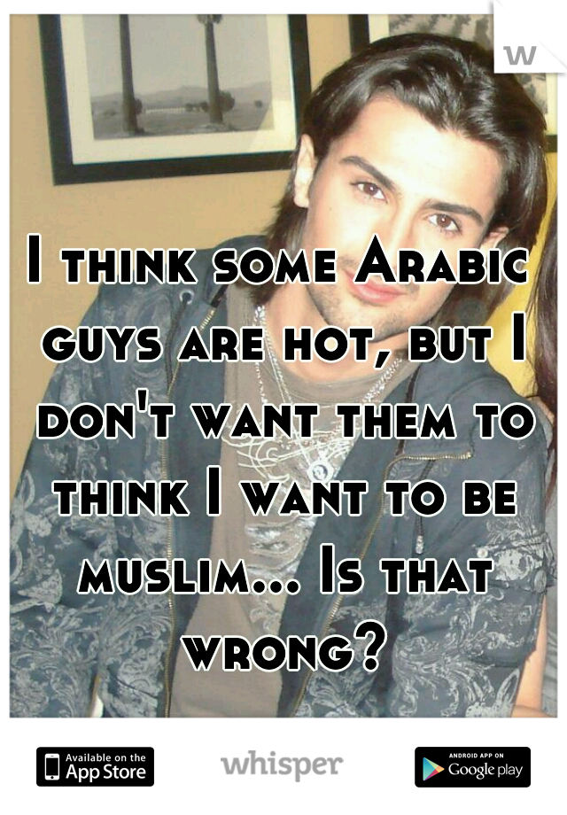 I think some Arabic guys are hot, but I don't want them to think I want to be muslim... Is that wrong?