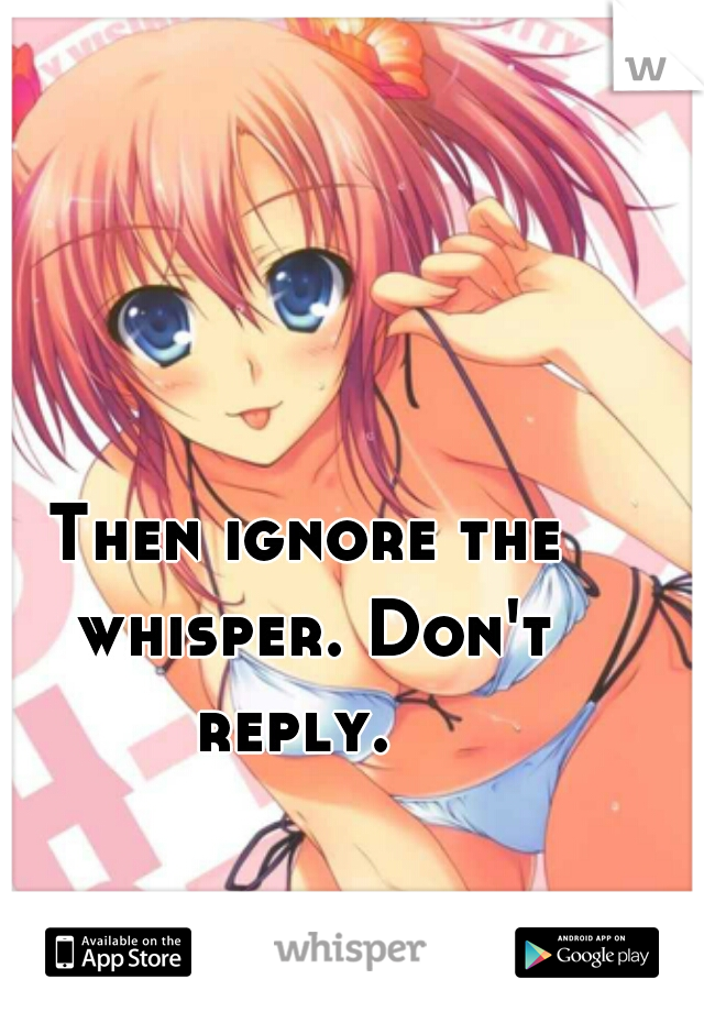 Then ignore the whisper. Don't reply.  