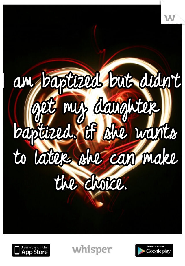 I am baptized but didn't get my daughter baptized. if she wants to later she can make the choice. 