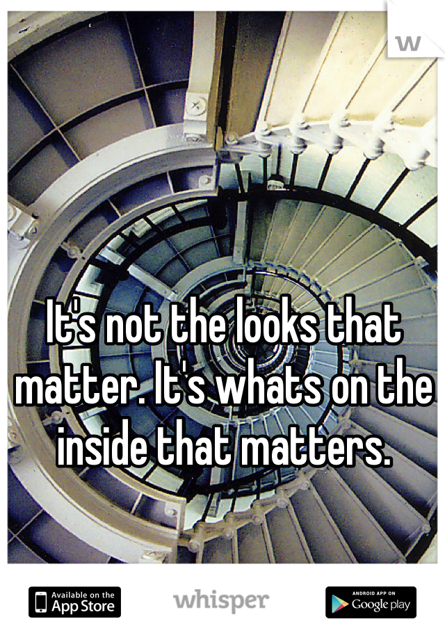It's not the looks that matter. It's whats on the inside that matters.