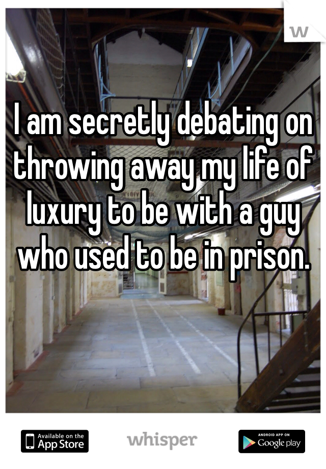 I am secretly debating on throwing away my life of luxury to be with a guy who used to be in prison.