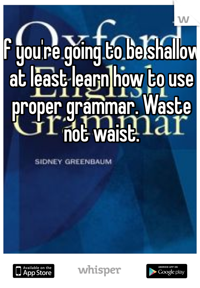 If you're going to be shallow at least learn how to use proper grammar. Waste not waist.