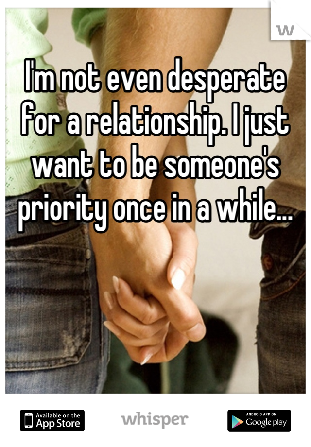 I'm not even desperate for a relationship. I just want to be someone's priority once in a while...