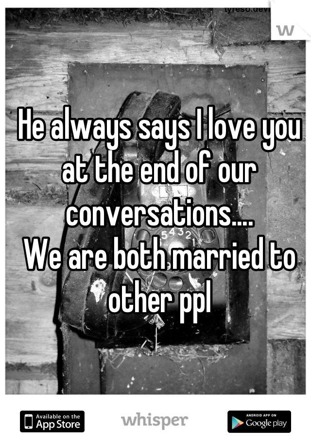 He always says I love you at the end of our conversations....
We are both married to other ppl