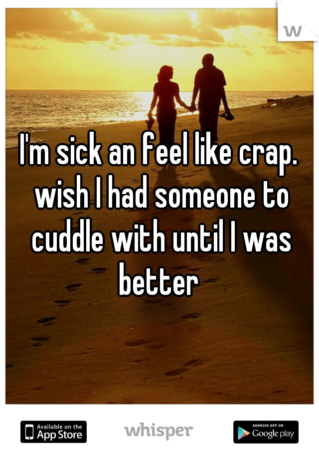 I'm sick an feel like crap. wish I had someone to cuddle with until I was better 