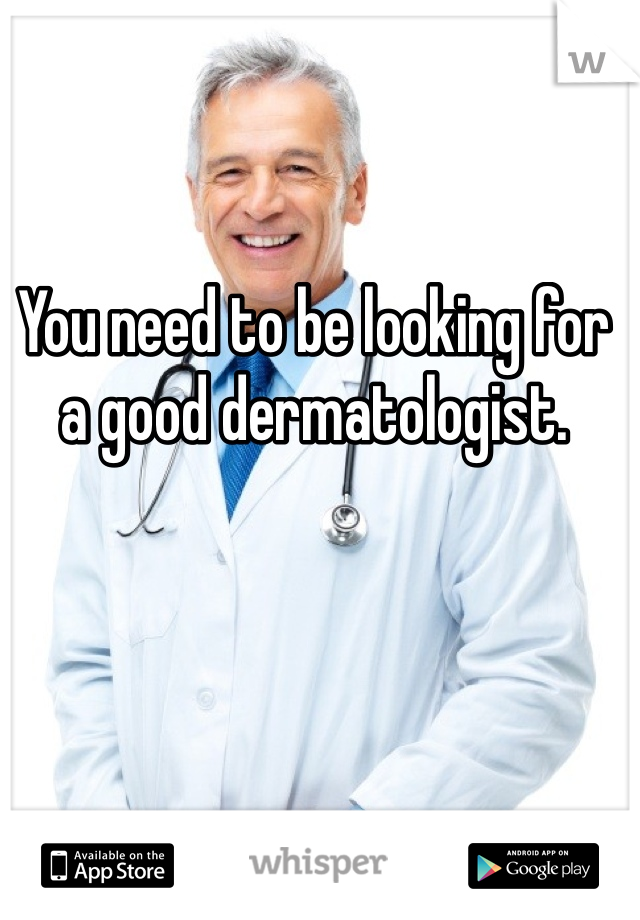 You need to be looking for a good dermatologist.