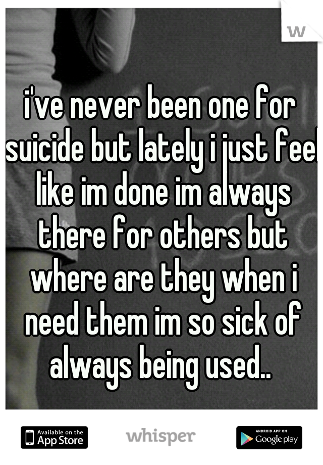 i've never been one for suicide but lately i just feel like im done im always there for others but where are they when i need them im so sick of always being used.. 