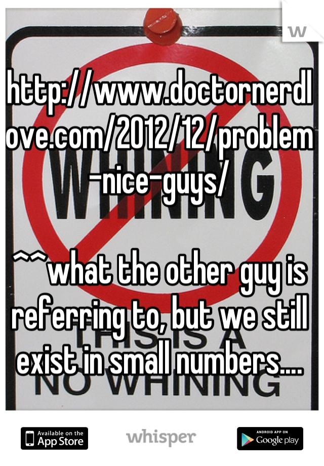 http://www.doctornerdlove.com/2012/12/problem-nice-guys/

^^what the other guy is referring to, but we still exist in small numbers....