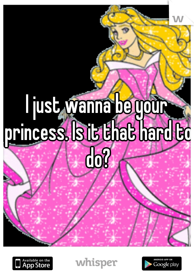 I just wanna be your princess. Is it that hard to do?