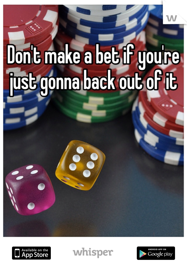 Don't make a bet if you're just gonna back out of it