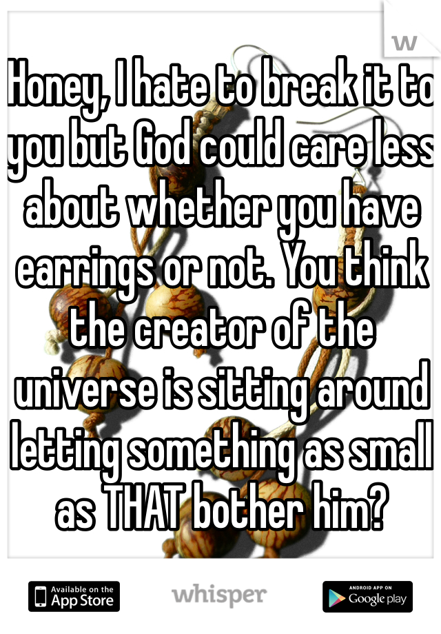 Honey, I hate to break it to you but God could care less about whether you have earrings or not. You think the creator of the universe is sitting around letting something as small as THAT bother him?