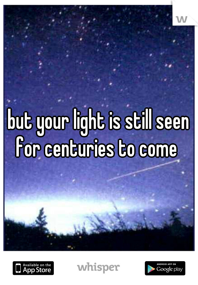 but your light is still seen for centuries to come  