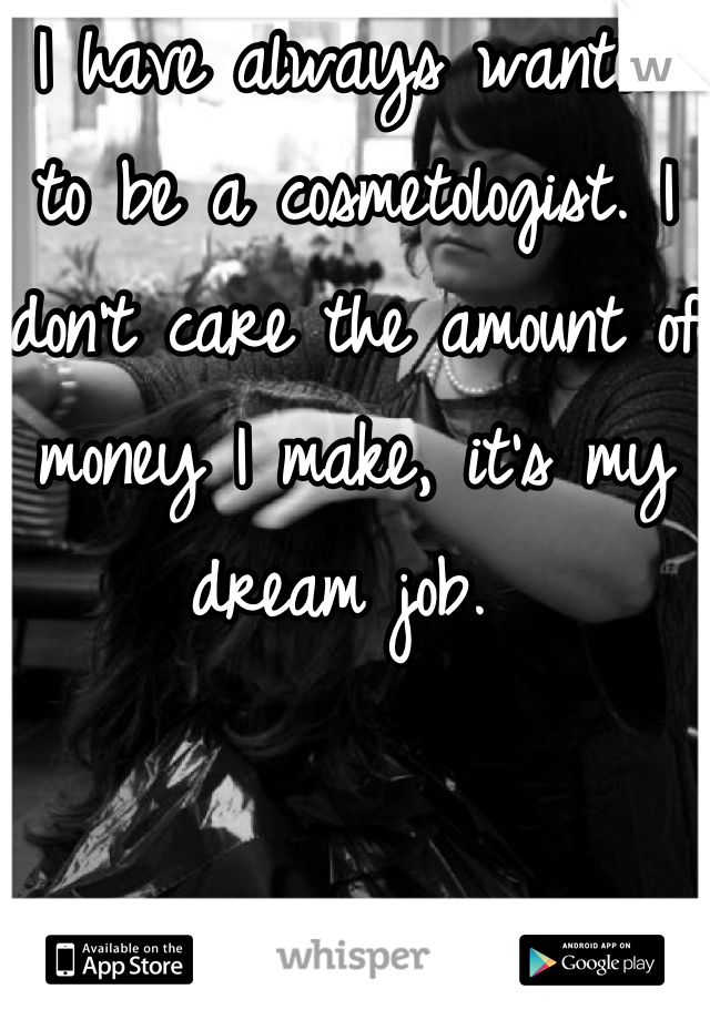 I have always wanted to be a cosmetologist. I don't care the amount of money I make, it's my dream job. 