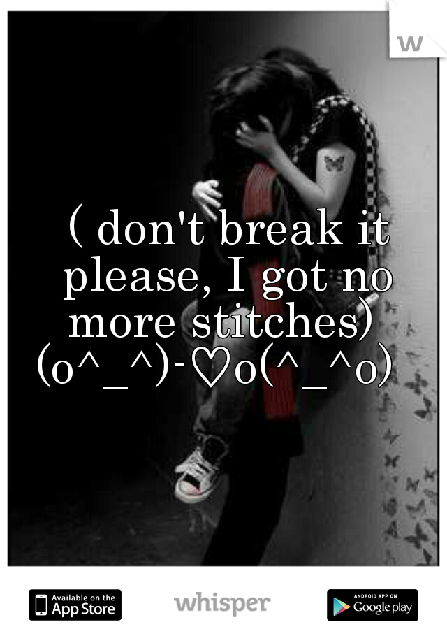  ( don't break it please, I got no more stitches) 
(o^_^)-♡o(^_^o) 