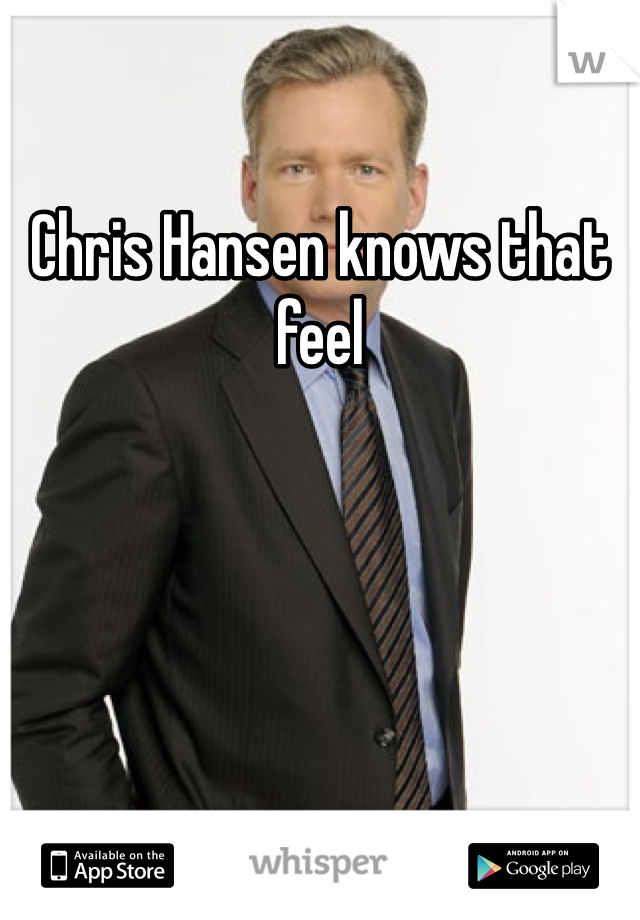Chris Hansen knows that feel
