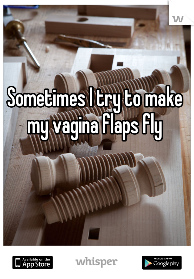 Sometimes I try to make my vagina flaps fly