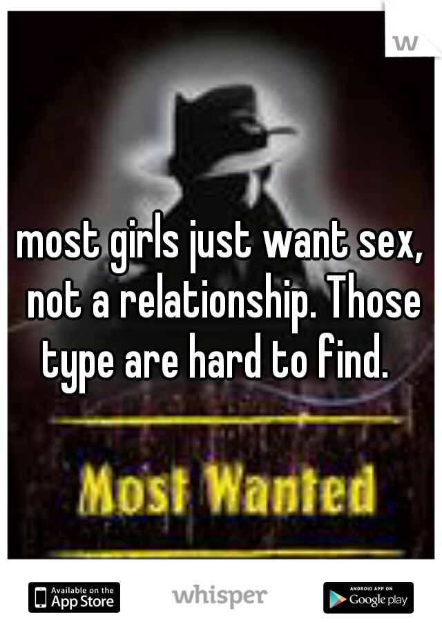 most girls just want sex, not a relationship. Those type are hard to find.  