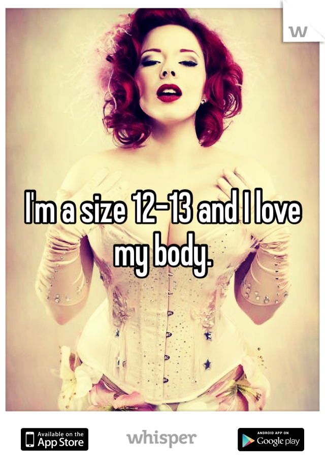 I'm a size 12-13 and I love my body. 