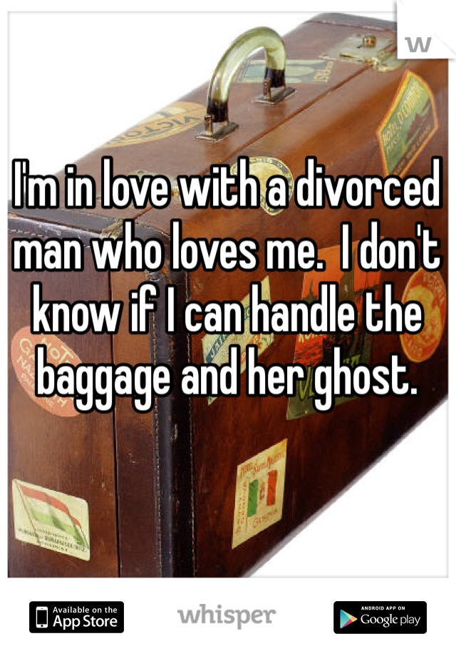 I'm in love with a divorced man who loves me.  I don't know if I can handle the baggage and her ghost.