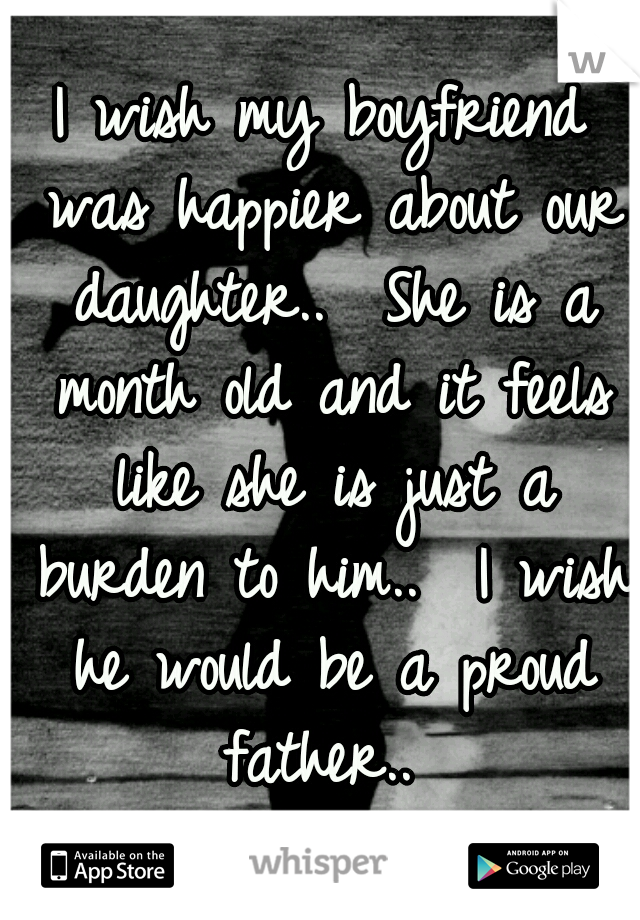I wish my boyfriend was happier about our daughter..  She is a month old and it feels like she is just a burden to him..  I wish he would be a proud father.. 