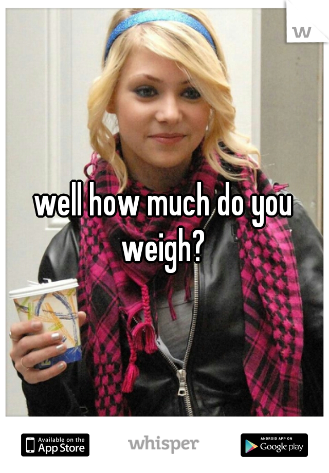 well how much do you weigh? 
