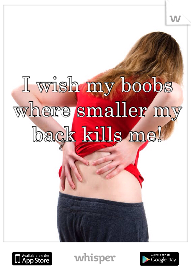 I wish my boobs where smaller my back kills me! 