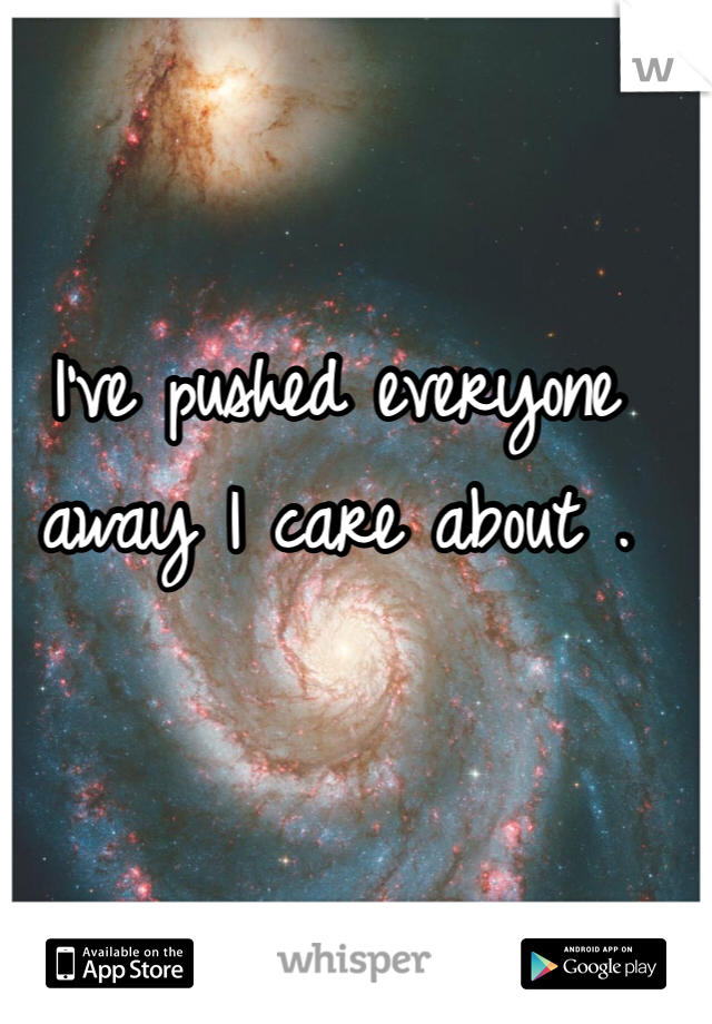 I've pushed everyone away I care about . 