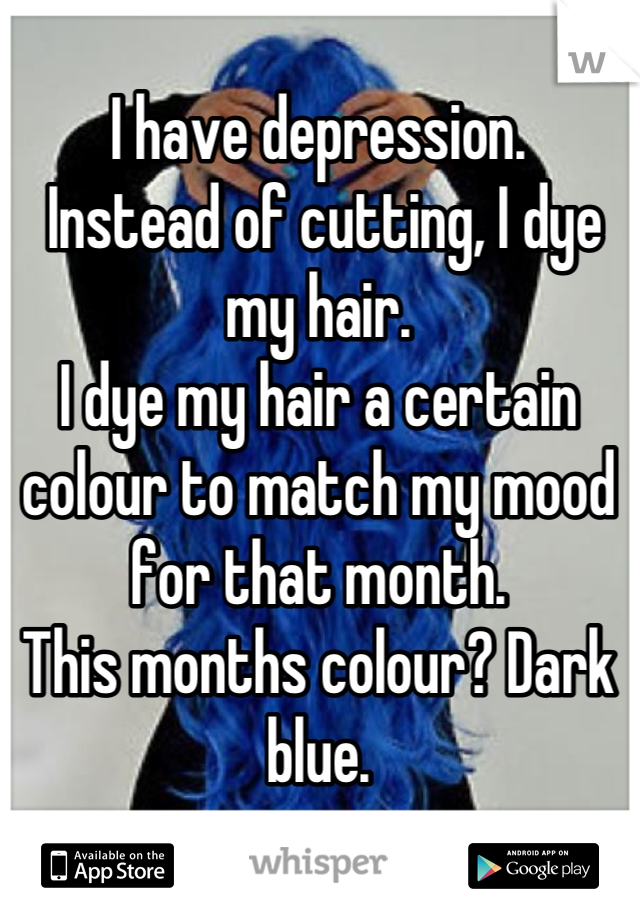 I have depression.
 Instead of cutting, I dye my hair.
I dye my hair a certain colour to match my mood for that month. 
This months colour? Dark blue.