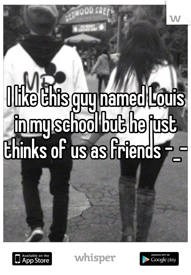I like this guy named Louis in my school but he just thinks of us as friends -_-