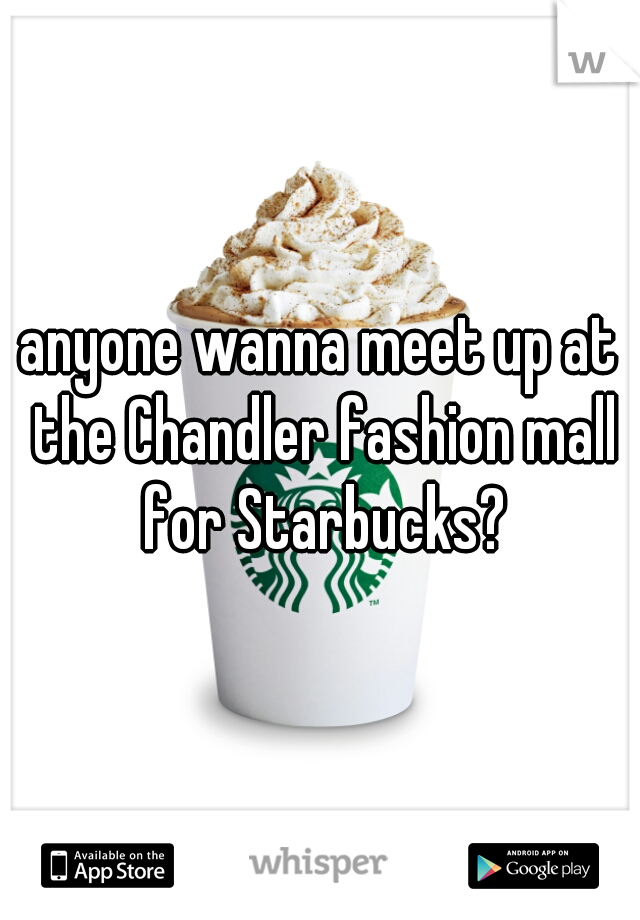 anyone wanna meet up at the Chandler fashion mall for Starbucks?