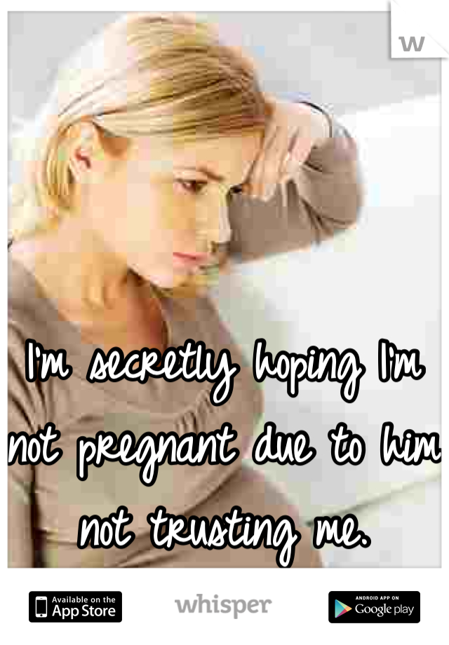 I'm secretly hoping I'm not pregnant due to him not trusting me.