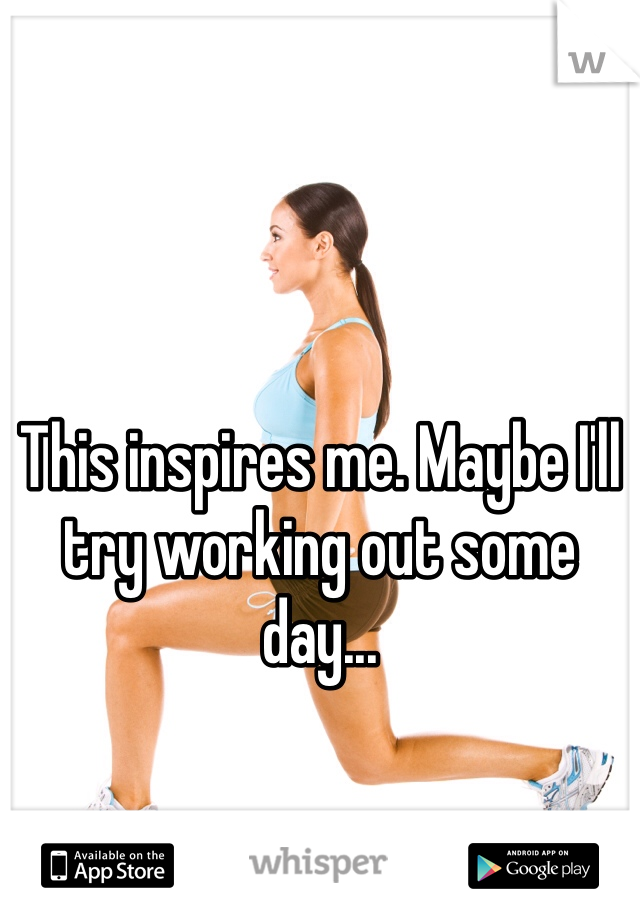 This inspires me. Maybe I'll try working out some day...