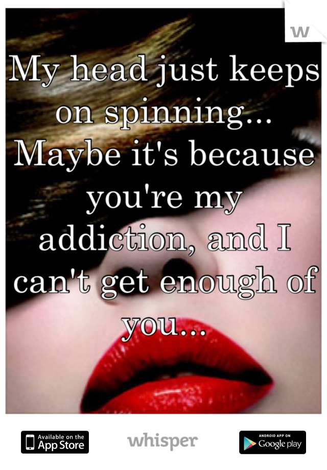 My head just keeps on spinning... Maybe it's because you're my addiction, and I can't get enough of you...