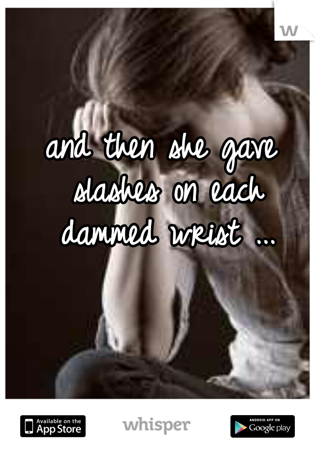and then she gave slashes on each dammed wrist ...