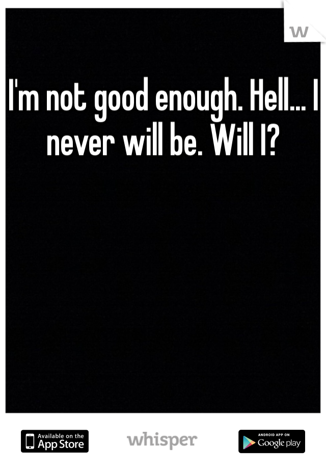 I'm not good enough. Hell... I never will be. Will I?