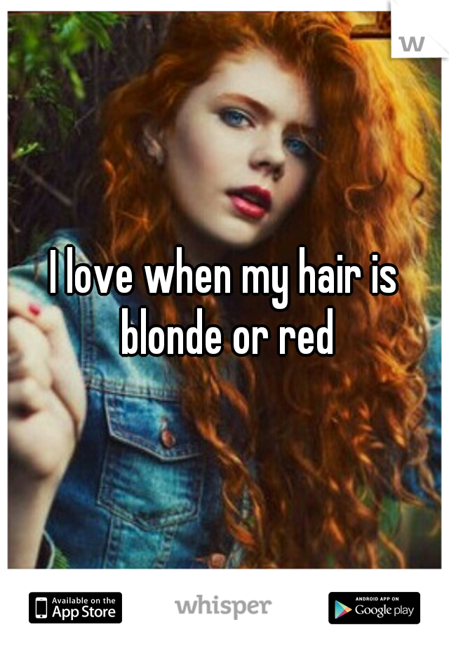 I love when my hair is blonde or red
